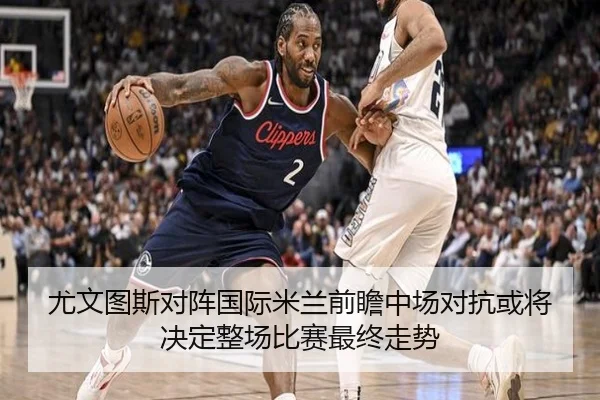 尤文图斯对阵国际米兰前瞻中场对抗或将决定整场比赛最终走势