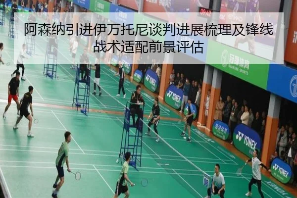 阿森纳引进伊万托尼谈判进展梳理及锋线战术适配前景评估