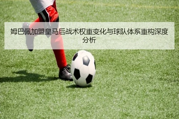 姆巴佩加盟皇马后战术权重变化与球队体系重构深度分析