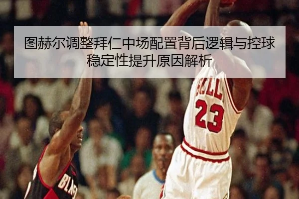 图赫尔调整拜仁中场配置背后逻辑与控球稳定性提升原因解析