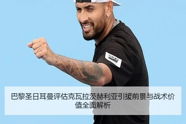巴黎圣日耳曼评估克瓦拉茨赫利亚引援前景与战术价值全面解析