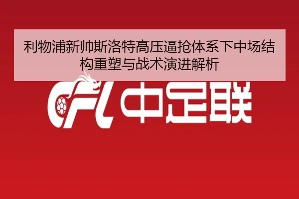 利物浦新帅斯洛特高压逼抢体系下中场结构重塑与战术演进解析