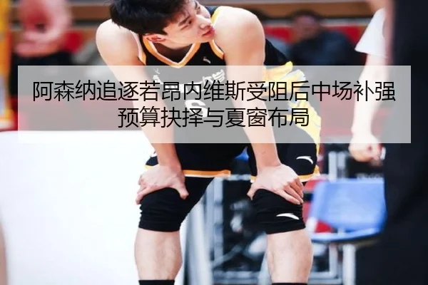 阿森纳追逐若昂内维斯受阻后中场补强预算抉择与夏窗布局