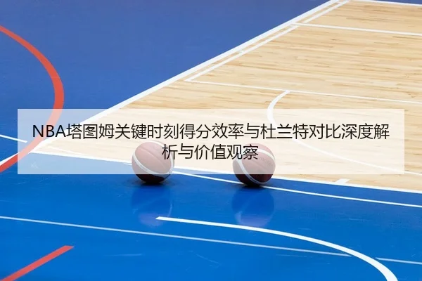NBA塔图姆关键时刻得分效率与杜兰特对比深度解析与价值观察
