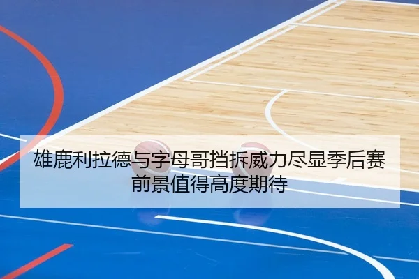 雄鹿利拉德与字母哥挡拆威力尽显季后赛前景值得高度期待