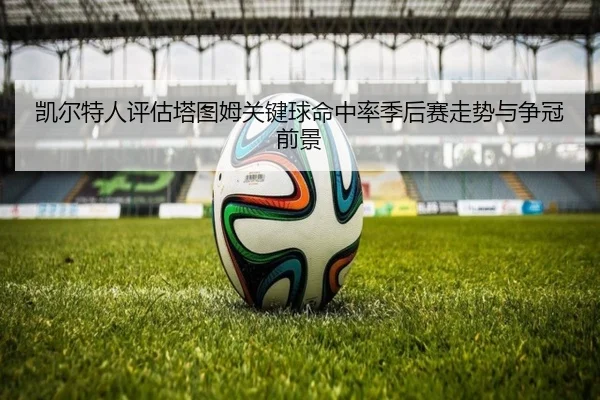 凯尔特人评估塔图姆关键球命中率季后赛走势与争冠前景