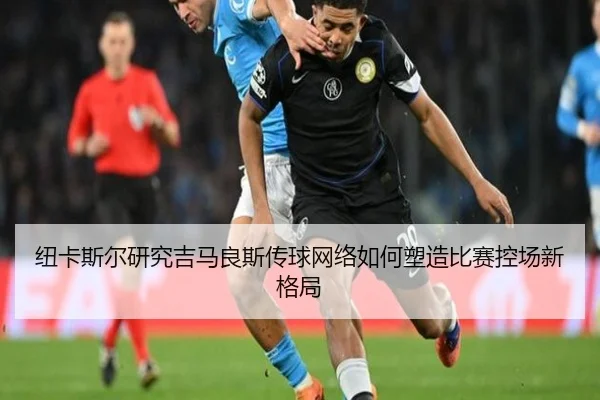纽卡斯尔研究吉马良斯传球网络如何塑造比赛控场新格局