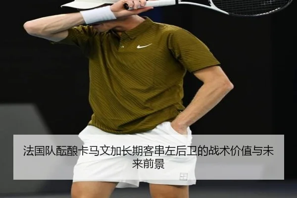 法国队酝酿卡马文加长期客串左后卫的战术价值与未来前景