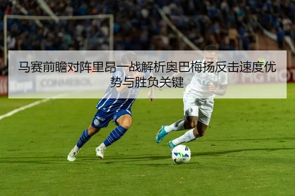 马赛前瞻对阵里昂一战解析奥巴梅扬反击速度优势与胜负关键