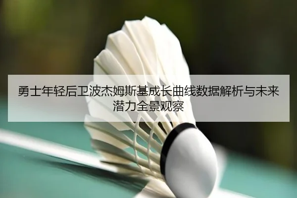 勇士年轻后卫波杰姆斯基成长曲线数据解析与未来潜力全景观察