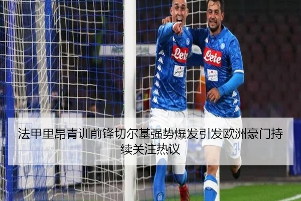 法甲里昂青训前锋切尔基强势爆发引发欧洲豪门持续关注热议