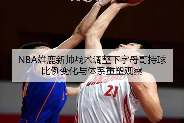 NBA雄鹿新帅战术调整下字母哥持球比例变化与体系重塑观察