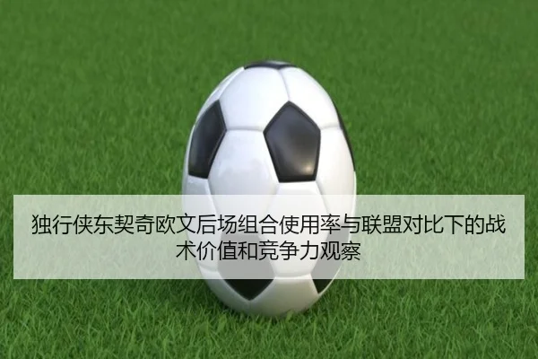 独行侠东契奇欧文后场组合使用率与联盟对比下的战术价值和竞争力观察