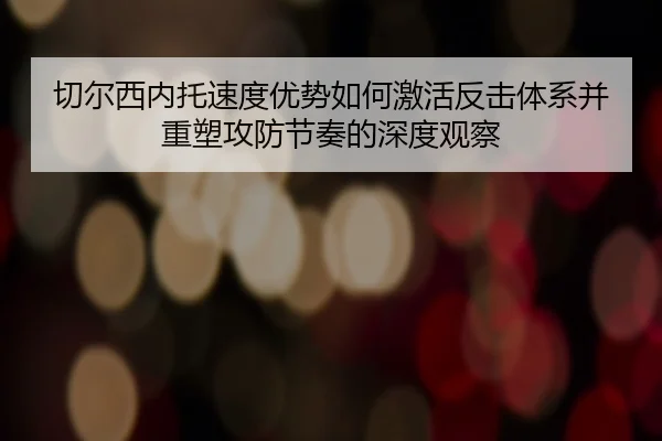 切尔西内托速度优势如何激活反击体系并重塑攻防节奏的深度观察