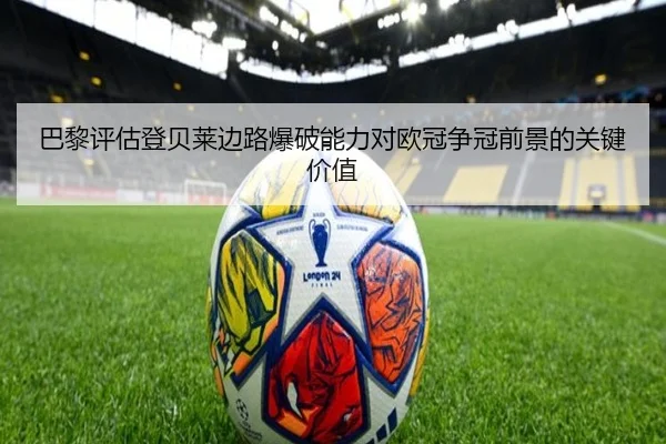 巴黎评估登贝莱边路爆破能力对欧冠争冠前景的关键价值