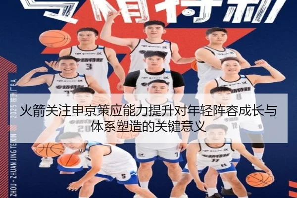火箭关注申京策应能力提升对年轻阵容成长与体系塑造的关键意义