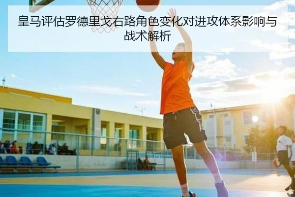 皇马评估罗德里戈右路角色变化对进攻体系影响与战术解析