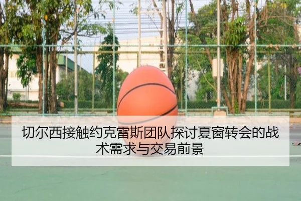 切尔西接触约克雷斯团队探讨夏窗转会的战术需求与交易前景