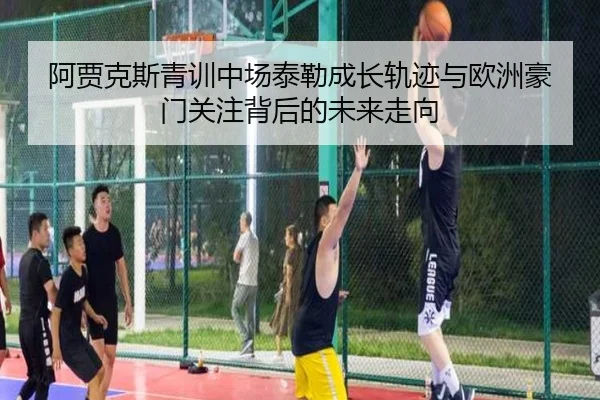 阿贾克斯青训中场泰勒成长轨迹与欧洲豪门关注背后的未来走向