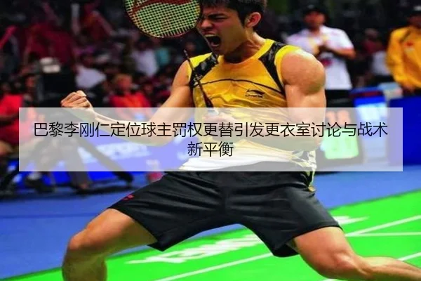 巴黎李刚仁定位球主罚权更替引发更衣室讨论与战术新平衡