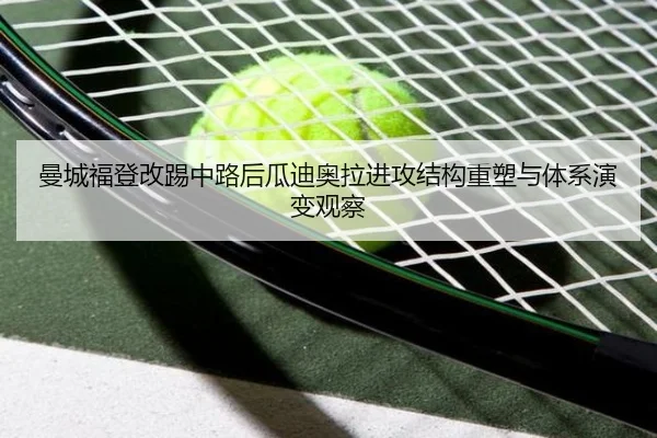曼城福登改踢中路后瓜迪奥拉进攻结构重塑与体系演变观察