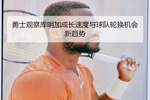勇士观察库明加成长速度与球队轮换机会新趋势
