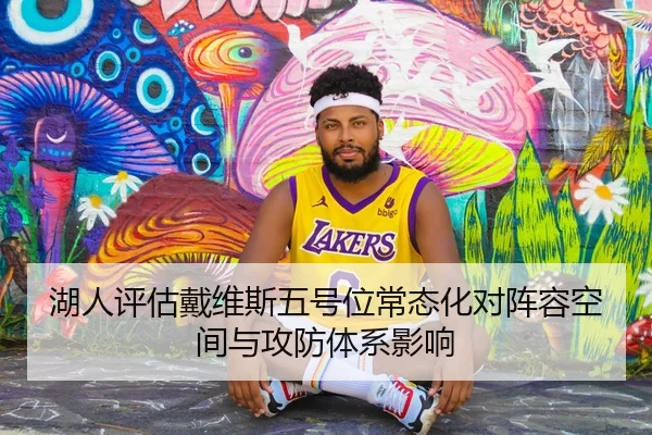 湖人评估戴维斯五号位常态化对阵容空间与攻防体系影响