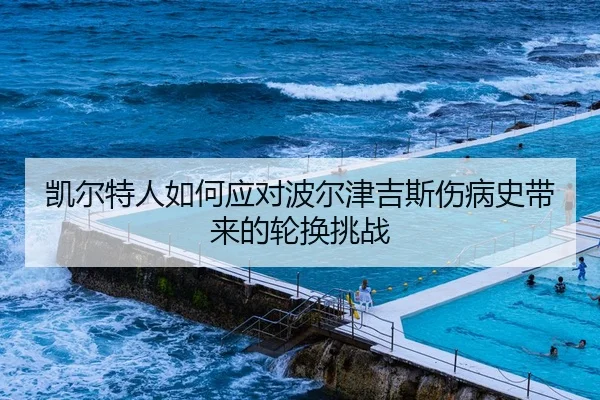 凯尔特人如何应对波尔津吉斯伤病史带来的轮换挑战