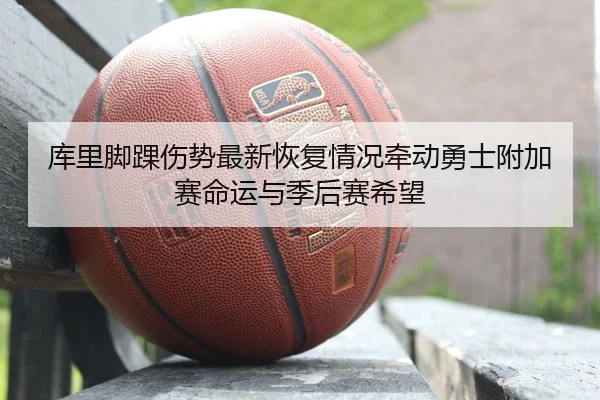 库里脚踝伤势最新恢复情况牵动勇士附加赛命运与季后赛希望