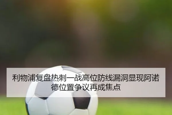 利物浦复盘热刺一战高位防线漏洞显现阿诺德位置争议再成焦点