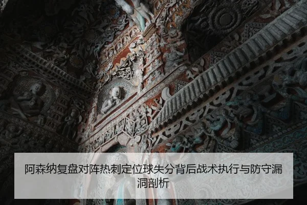 阿森纳复盘对阵热刺定位球失分背后战术执行与防守漏洞剖析