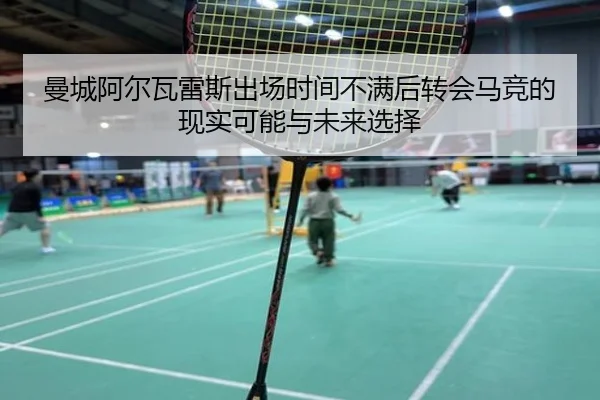 曼城阿尔瓦雷斯出场时间不满后转会马竞的现实可能与未来选择