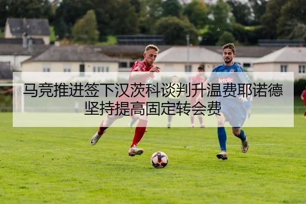马竞推进签下汉茨科谈判升温费耶诺德坚持提高固定转会费