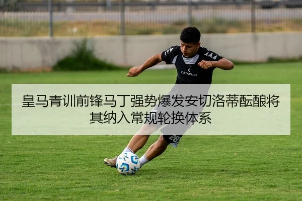 皇马青训前锋马丁强势爆发安切洛蒂酝酿将其纳入常规轮换体系