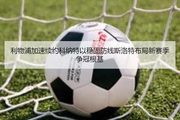 利物浦加速续约科纳特以稳固防线斯洛特布局新赛季争冠根基