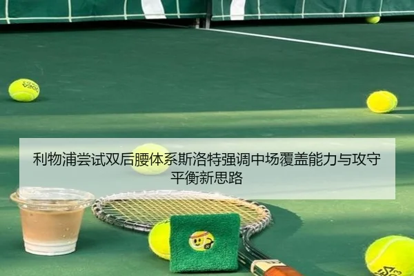 利物浦尝试双后腰体系斯洛特强调中场覆盖能力与攻守平衡新思路